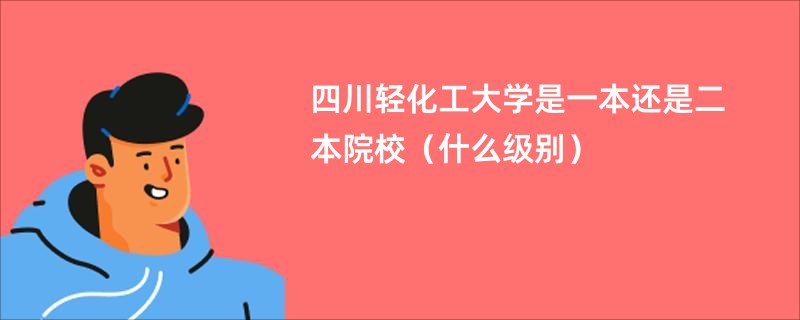 四川輕化工大學是一本還是二本院校（什么級別）